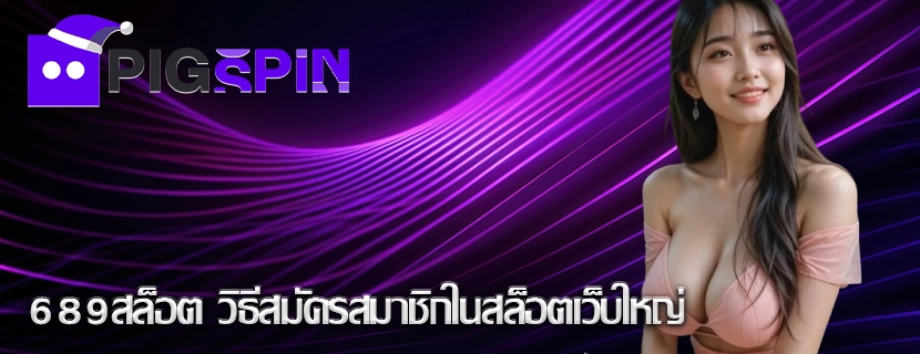 689สล็อต วิธีสมัครสมาชิกในสล็อตเว็บใหญ่